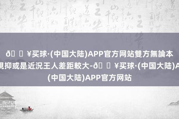 🔥买球·(中国大陆)APP官方网站雙方無論本賽季整體表現抑或是近況王人差距較大-🔥买球·(中国大陆)APP官方网站