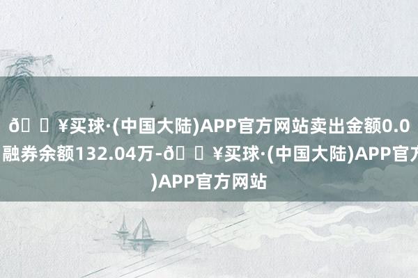 🔥买球·(中国大陆)APP官方网站卖出金额0.00元；融券余额132.04万-🔥买球·(中国大陆)APP官方网站