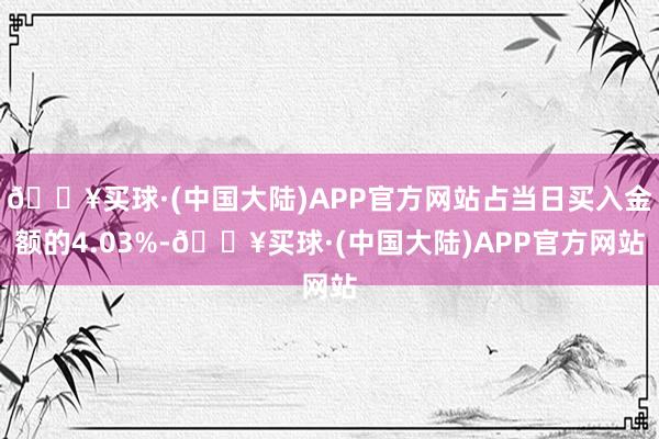 🔥买球·(中国大陆)APP官方网站占当日买入金额的4.03%-🔥买球·(中国大陆)APP官方网站