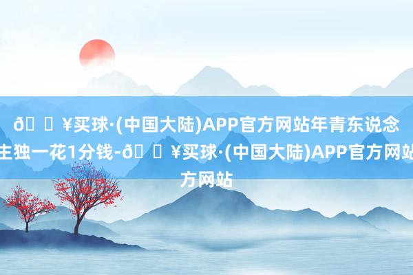 🔥买球·(中国大陆)APP官方网站年青东说念主独一花1分钱-🔥买球·(中国大陆)APP官方网站