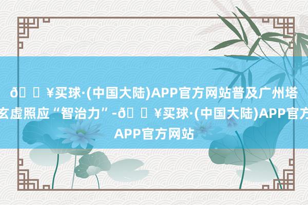 🔥买球·(中国大陆)APP官方网站普及广州塔景区玄虚照应“智治力”-🔥买球·(中国大陆)APP官方网站