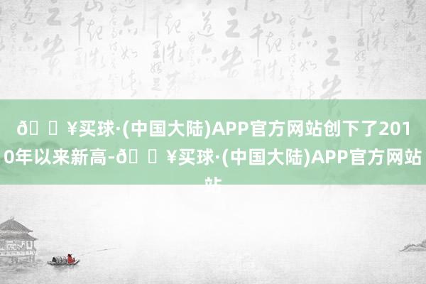 🔥买球·(中国大陆)APP官方网站创下了2010年以来新高-🔥买球·(中国大陆)APP官方网站