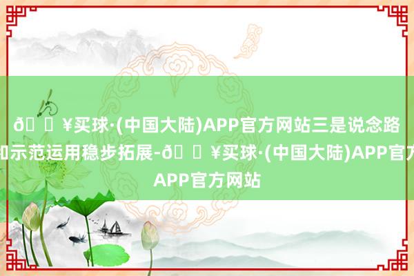 🔥买球·(中国大陆)APP官方网站三是说念路测试和示范运用稳步拓展-🔥买球·(中国大陆)APP官方网站