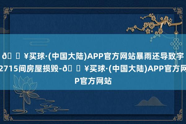 🔥买球·(中国大陆)APP官方网站暴雨还导致宇宙2715间房屋损毁-🔥买球·(中国大陆)APP官方网站