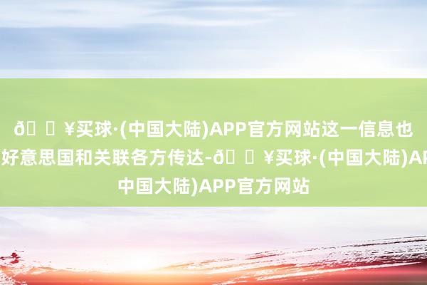 🔥买球·(中国大陆)APP官方网站这一信息也曾明确地向好意思国和关联各方传达-🔥买球·(中国大陆)APP官方网站