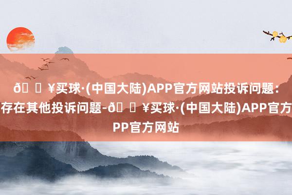 🔥买球·(中国大陆)APP官方网站投诉问题：可能存在其他投诉问题-🔥买球·(中国大陆)APP官方网站