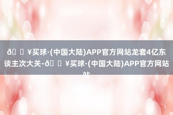 🔥买球·(中国大陆)APP官方网站龙套4亿东谈主次大关-🔥买球·(中国大陆)APP官方网站