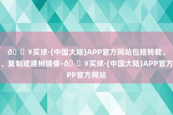 🔥买球·(中国大陆)APP官方网站包括转载、摘编、复制或建树镜像-🔥买球·(中国大陆)APP官方网站