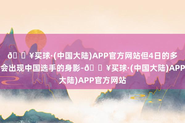 🔥买球·(中国大陆)APP官方网站但4日的多场经历赛会出现中国选手的身影-🔥买球·(中国大陆)APP官方网站