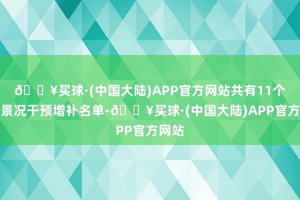 🔥买球·(中国大陆)APP官方网站共有11个转折景况干预增补名单-🔥买球·(中国大陆)APP官方网站