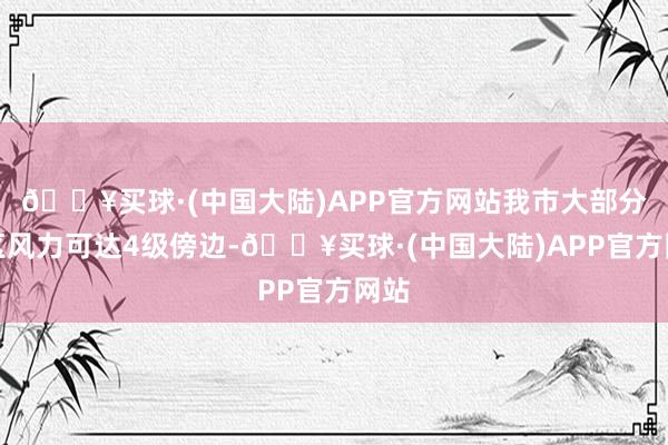 🔥买球·(中国大陆)APP官方网站我市大部分地区风力可达4级傍边-🔥买球·(中国大陆)APP官方网站