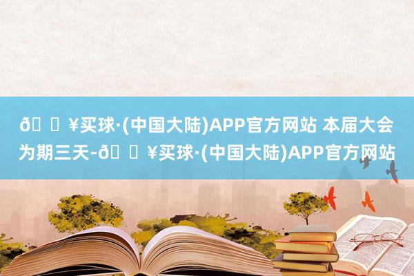 🔥买球·(中国大陆)APP官方网站 　　本届大会为期三天-🔥买球·(中国大陆)APP官方网站