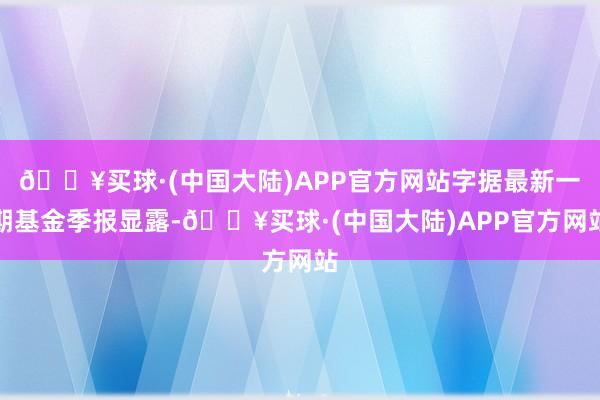 🔥买球·(中国大陆)APP官方网站字据最新一期基金季报显露-🔥买球·(中国大陆)APP官方网站