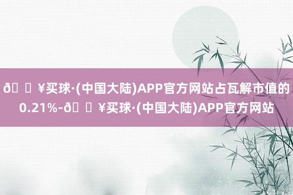 🔥买球·(中国大陆)APP官方网站占瓦解市值的0.21%-🔥买球·(中国大陆)APP官方网站