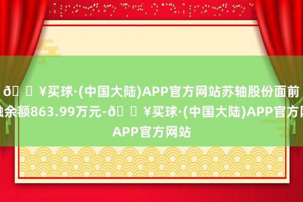 🔥买球·(中国大陆)APP官方网站苏轴股份面前两融余额863.99万元-🔥买球·(中国大陆)APP官方网站