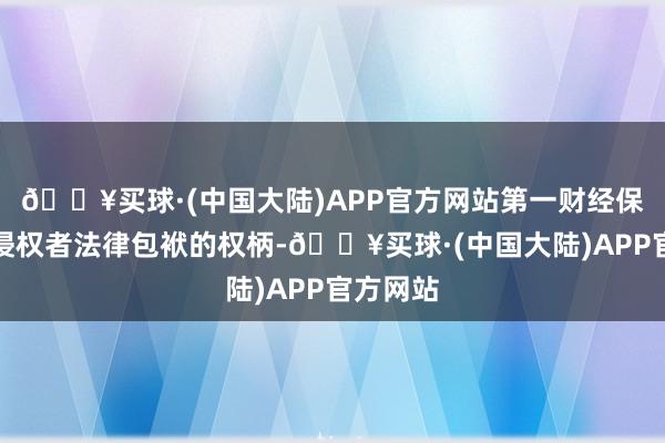 🔥买球·(中国大陆)APP官方网站第一财经保留讲究侵权者法律包袱的权柄-🔥买球·(中国大陆)APP官方网站