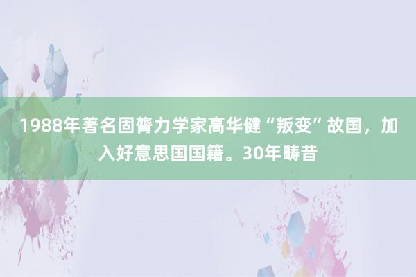 1988年著名固膂力学家高华健“叛变”故国，加入好意思国国籍。30年畴昔