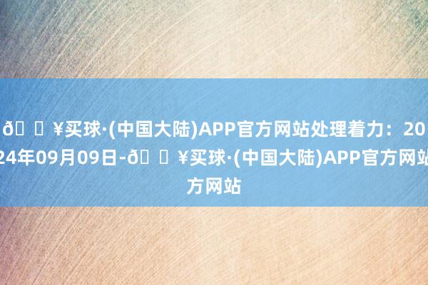 🔥买球·(中国大陆)APP官方网站处理着力：2024年09月09日-🔥买球·(中国大陆)APP官方网站