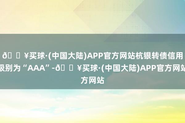 🔥买球·(中国大陆)APP官方网站杭银转债信用级别为“AAA”-🔥买球·(中国大陆)APP官方网站