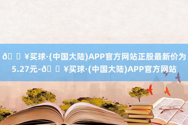 🔥买球·(中国大陆)APP官方网站正股最新价为5.27元-🔥买球·(中国大陆)APP官方网站