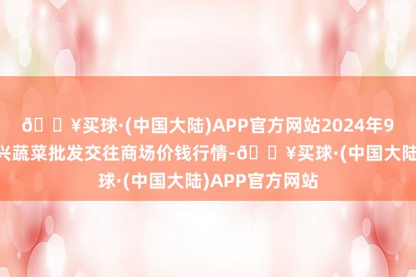 🔥买球·(中国大陆)APP官方网站2024年9月29日浙江嘉兴蔬菜批发交往商场价钱行情-🔥买球·(中国大陆)APP官方网站