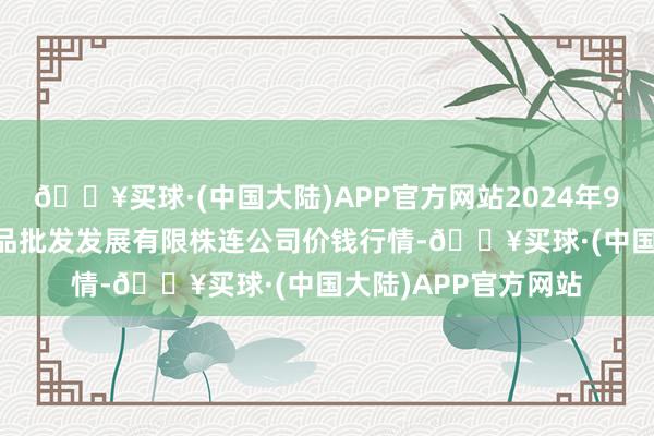 🔥买球·(中国大陆)APP官方网站2024年9月29日济南堤口果品批发发展有限株连公司价钱行情-🔥买球·(中国大陆)APP官方网站