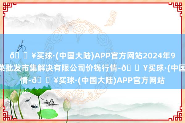 🔥买球·(中国大陆)APP官方网站2024年9月29日海南凤翔蔬菜批发市集解决有限公司价钱行情-🔥买球·(中国大陆)APP官方网站