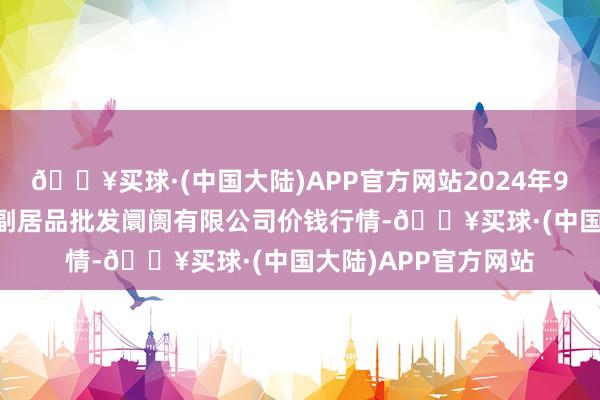 🔥买球·(中国大陆)APP官方网站2024年9月29日洛阳宏进农副居品批发阛阓有限公司价钱行情-🔥买球·(中国大陆)APP官方网站