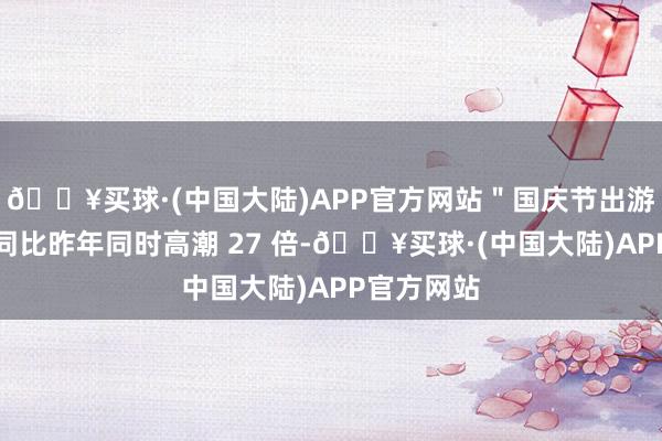 🔥买球·(中国大陆)APP官方网站＂国庆节出游＂搜索量同比昨年同时高潮 27 倍-🔥买球·(中国大陆)APP官方网站