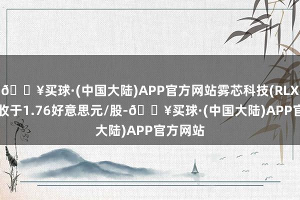 🔥买球·(中国大陆)APP官方网站雾芯科技(RLX.US)报收于1.76好意思元/股-🔥买球·(中国大陆)APP官方网站