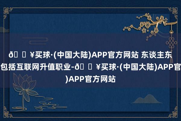 🔥买球·(中国大陆)APP官方网站 东谈主东谈主网包括互联网升值职业-🔥买球·(中国大陆)APP官方网站