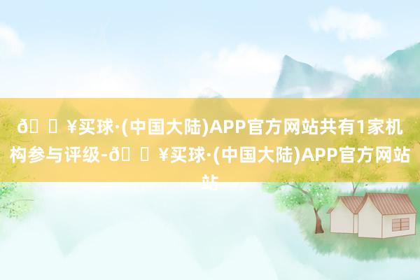 🔥买球·(中国大陆)APP官方网站共有1家机构参与评级-🔥买球·(中国大陆)APP官方网站