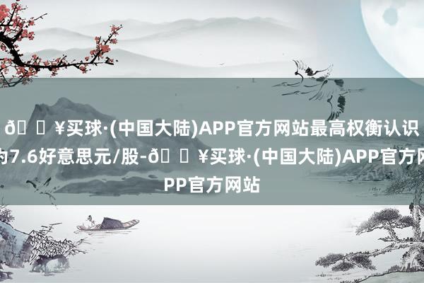 🔥买球·(中国大陆)APP官方网站最高权衡认识价为7.6好意思元/股-🔥买球·(中国大陆)APP官方网站