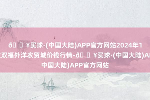 🔥买球·(中国大陆)APP官方网站2024年10月6日重庆双福外洋农贸城价钱行情-🔥买球·(中国大陆)APP官方网站