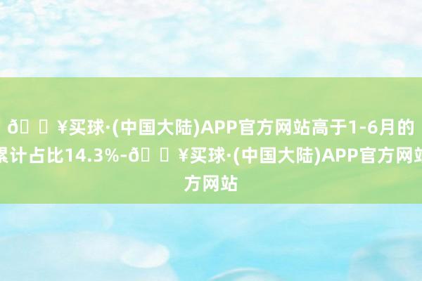 🔥买球·(中国大陆)APP官方网站高于1-6月的累计占比14.3%-🔥买球·(中国大陆)APP官方网站