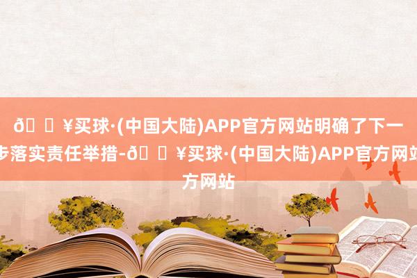 🔥买球·(中国大陆)APP官方网站明确了下一步落实责任举措-🔥买球·(中国大陆)APP官方网站