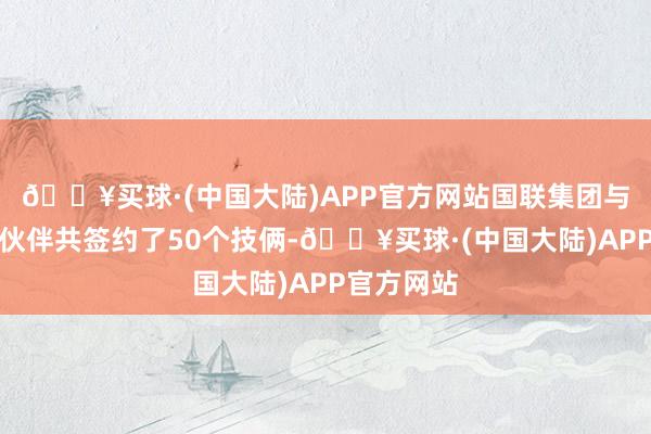 🔥买球·(中国大陆)APP官方网站国联集团与上海互助伙伴共签约了50个技俩-🔥买球·(中国大陆)APP官方网站