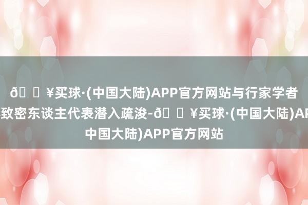 🔥买球·(中国大陆)APP官方网站与行家学者、财经媒体致密东谈主代表潜入疏浚-🔥买球·(中国大陆)APP官方网站