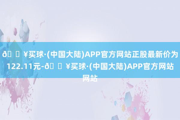 🔥买球·(中国大陆)APP官方网站正股最新价为122.11元-🔥买球·(中国大陆)APP官方网站