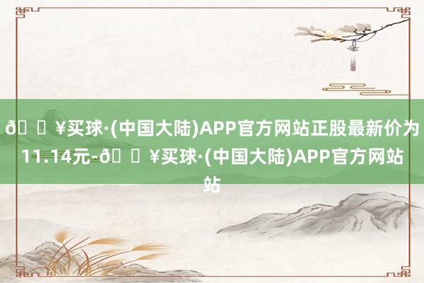 🔥买球·(中国大陆)APP官方网站正股最新价为11.14元-🔥买球·(中国大陆)APP官方网站