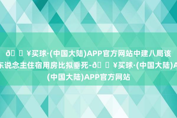 🔥买球·(中国大陆)APP官方网站中建八局该姿首施工工东说念主住宿用房比拟垂死-🔥买球·(中国大陆)APP官方网站