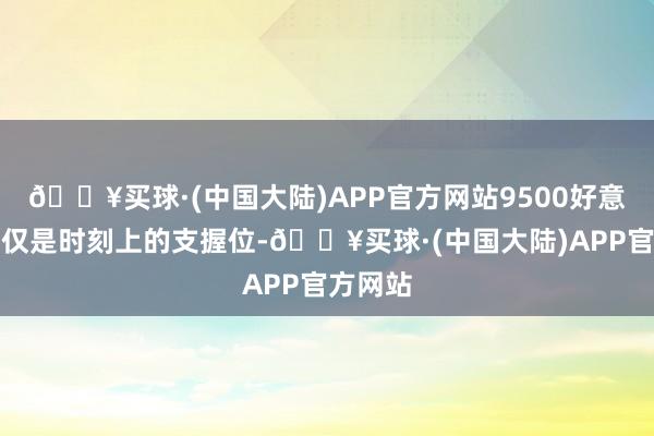 🔥买球·(中国大陆)APP官方网站9500好意思元不仅是时刻上的支握位-🔥买球·(中国大陆)APP官方网站