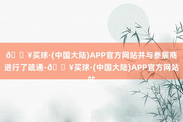 🔥买球·(中国大陆)APP官方网站并与参展商进行了疏通-🔥买球·(中国大陆)APP官方网站