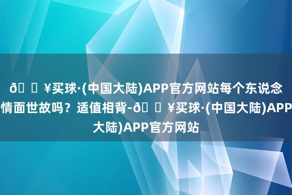 🔥买球·(中国大陆)APP官方网站每个东说念主都可爱情面世故吗？适值相背-🔥买球·(中国大陆)APP官方网站