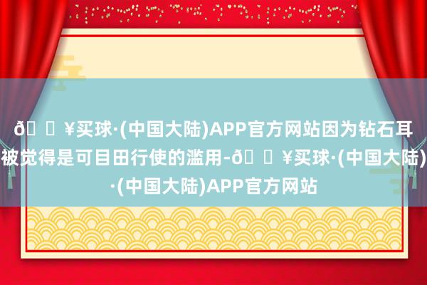 🔥买球·(中国大陆)APP官方网站因为钻石耳饰等挥霍频繁被觉得是可目田行使的滥用-🔥买球·(中国大陆)APP官方网站