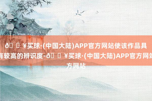 🔥买球·(中国大陆)APP官方网站使该作品具有较高的辨识度-🔥买球·(中国大陆)APP官方网站