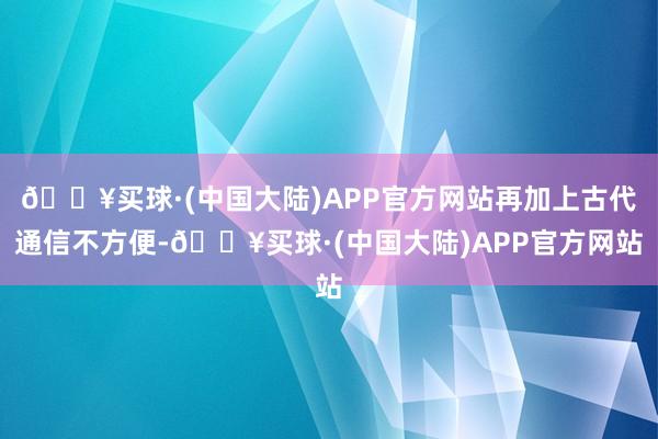 🔥买球·(中国大陆)APP官方网站再加上古代通信不方便-🔥买球·(中国大陆)APP官方网站