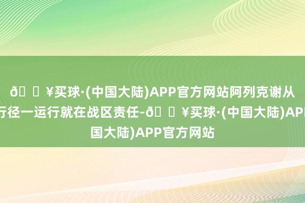 🔥买球·(中国大陆)APP官方网站阿列克谢从额外军事行径一运行就在战区责任-🔥买球·(中国大陆)APP官方网站