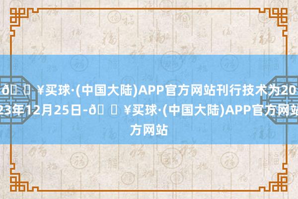 🔥买球·(中国大陆)APP官方网站刊行技术为2023年12月25日-🔥买球·(中国大陆)APP官方网站