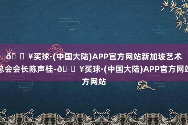 🔥买球·(中国大陆)APP官方网站新加坡艺术总会会长陈声桂-🔥买球·(中国大陆)APP官方网站